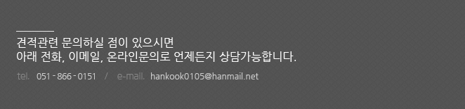 견적관련 문의하실 점이 있으시면 아래전화, 이메일, 온라인문의로 언제든지 상담가능합니다. tel.051-866-0151/email.hankook0105@hanmail.net